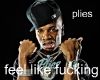 PLIES FEEL LIKE FU***