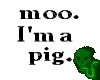 Moo. Im a pig.
