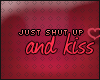 C. Kiss me