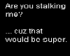 Are you stalkin me
