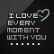 I love every moment with you.